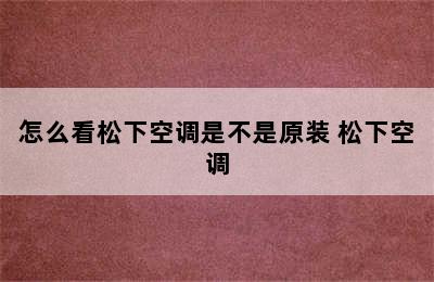 怎么看松下空调是不是原装 松下空调